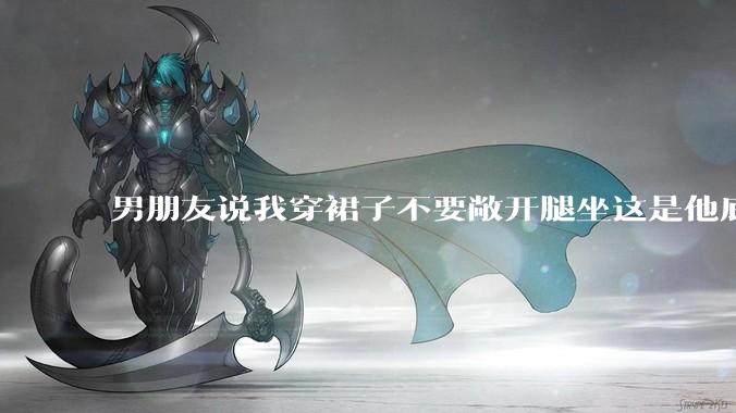 男朋友说我穿裙子不要敞开腿坐这是他底线，我该怎么办？