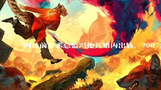 网传前小米总监冯德兵婚内出轨，200 多份「包养合同」，这是真的吗？具体是怎么回事？