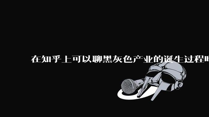 在知乎上可以聊黑灰色产业的诞生过程吗？