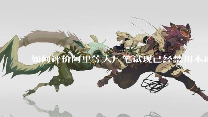 如何评价阿里等大厂笔试现已经禁用本地IDE？