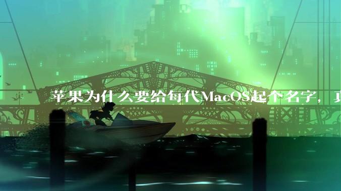 苹果为什么要给每代MacOS起个名字，真以为人们记得住分得清吗？