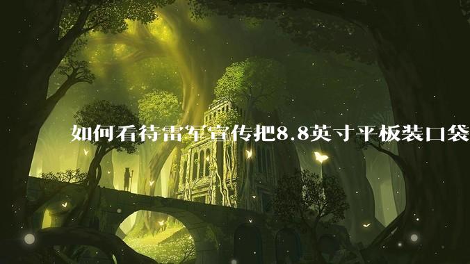 如何看待雷军宣传把8.8英寸平板装口袋里，毫无压力？